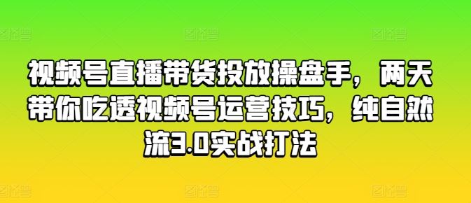 视频号直播带货投放操盘手，两天带你吃透视频号运营技巧，纯自然流3.0实战打法_菜菜笔记