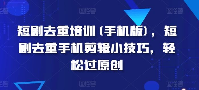 短剧去重培训(手机版)，短剧去重手机剪辑小技巧，轻松过原创_菜菜笔记