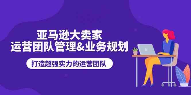 亚马逊大卖家运营团队管理&业务规划，打造超强实力的运营团队_菜菜笔记