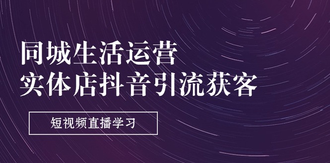 （11165期）同城生活运营-实体店抖音引流获客：短视频直播学习（9节课）_菜菜笔记