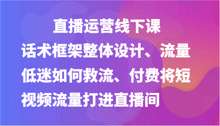 直播运营线下课-话术框架整体设计、流量低迷如何救流、付费将短视频流量打进直播间_菜菜笔记