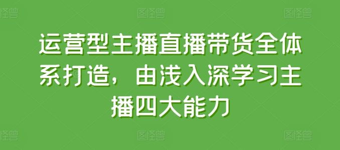 运营型主播直播带货全体系打造，由浅入深学习主播四大能力_菜菜笔记