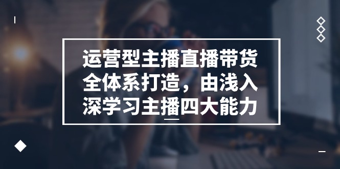 （11214期）运营型 主播直播带货全体系打造，由浅入深学习主播四大能力（9节）_菜菜笔记