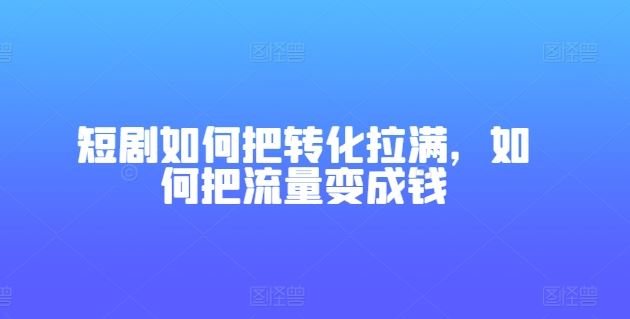 短剧如何把转化拉满，如何把流量变成钱_菜菜笔记