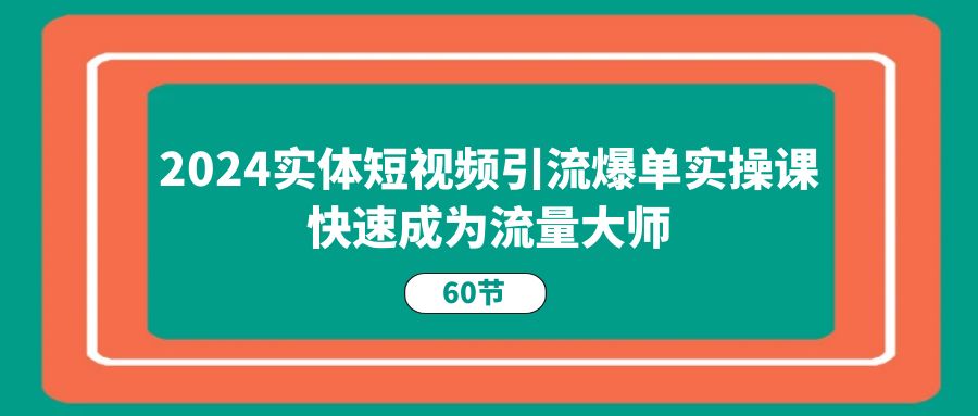 （11223期）2024实体短视频引流爆单实操课，快速成为流量大师（60节）_菜菜笔记