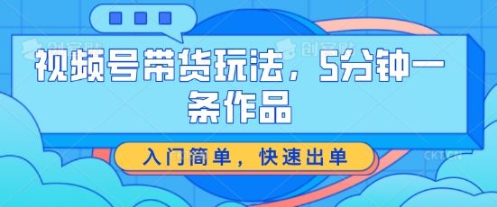 视频号带货玩法，5分钟一条作品，入门简单，快速出单【揭秘】_菜菜笔记