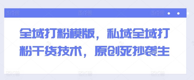 全域打粉模版，私域全域打粉干货技术，原创死抄袭生_菜菜笔记