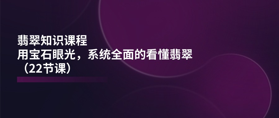 （11239期）翡翠知识课程，用宝石眼光，系统全面的看懂翡翠（22节课）_菜菜笔记