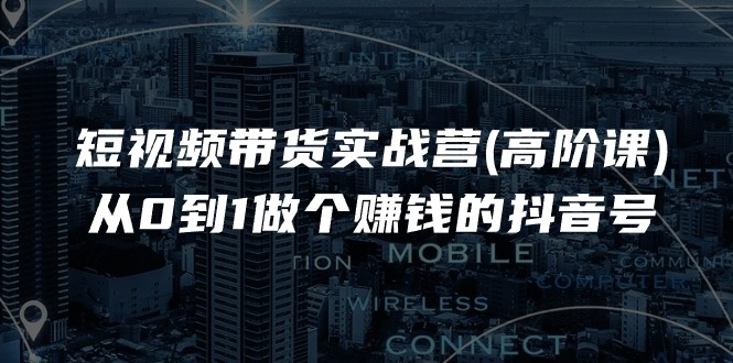 （11253期）短视频带货实战营(高阶课)，从0到1做个赚钱的抖音号（17节课）_菜菜笔记