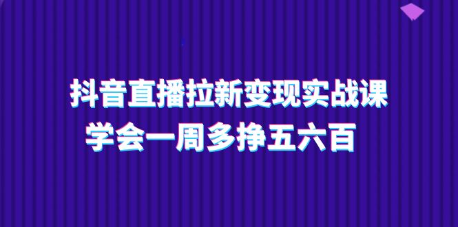 抖音直播拉新变现实操课，学会一周多挣五六百（15节课）_菜菜笔记