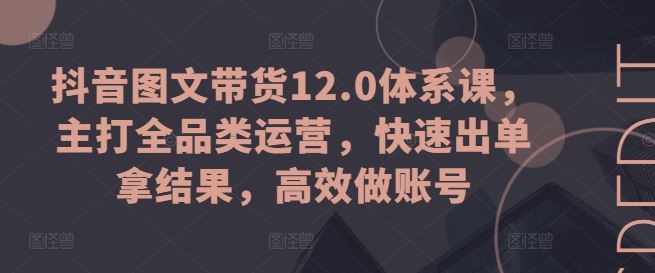 抖音图文带货12.0体系课，主打全品类运营，快速出单拿结果，高效做账号_菜菜笔记
