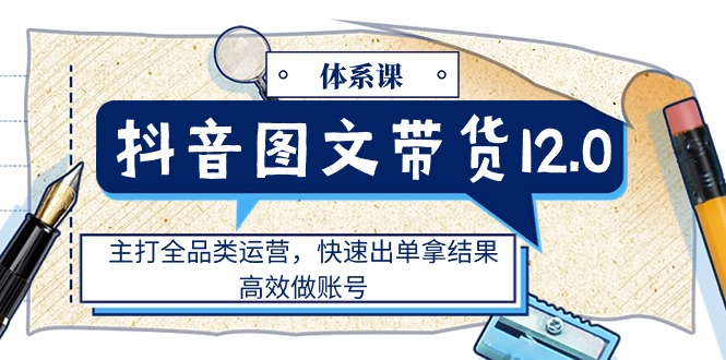 （11276期）抖音图文带货12.0体系课，主打全品类运营，快速出单拿结果，高效做账号_菜菜笔记