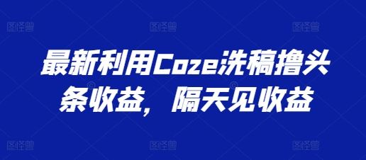 最新利用Coze洗稿撸头条收益，隔天见收益【揭秘】_菜菜笔记