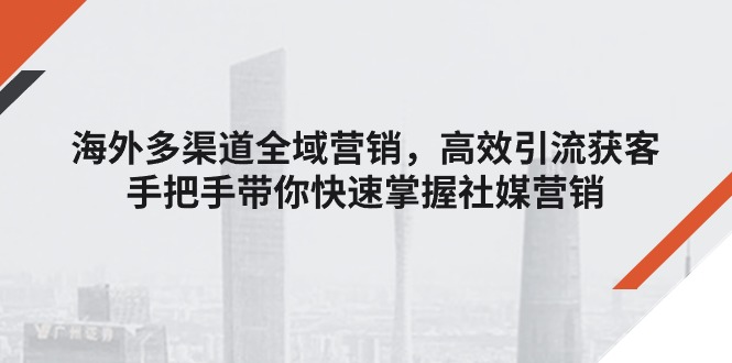 （11286期）海外多渠道 全域营销，高效引流获客，手把手带你快速掌握社媒营销_菜菜笔记