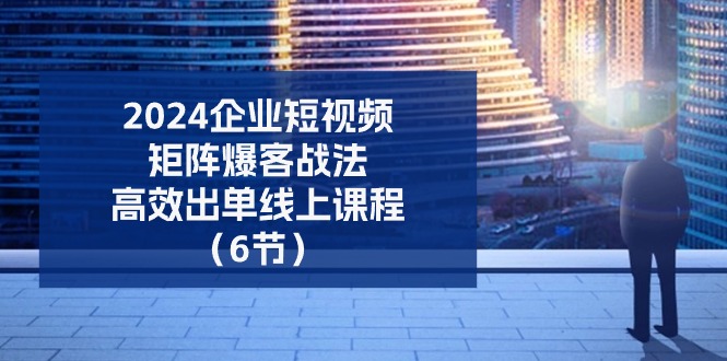 2024企业短视频矩阵爆客战法，高效出单线上课程（6节）_菜菜笔记