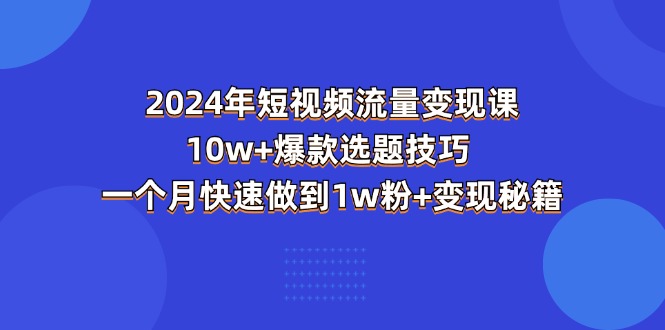 （11299期）2024年短视频-流量变现课：10w+爆款选题技巧 一个月快速做到1w粉+变现秘籍_菜菜笔记