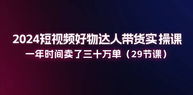 2024短视频好物达人带货实操课：一年时间卖了三十万单（29节课）_菜菜笔记