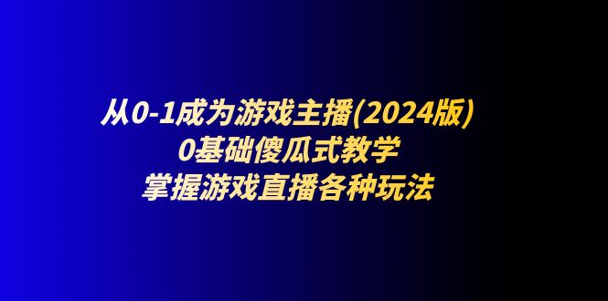 （11318期）从0-1成为游戏主播(2024版)：0基础傻瓜式教学，掌握游戏直播各种玩法_菜菜笔记