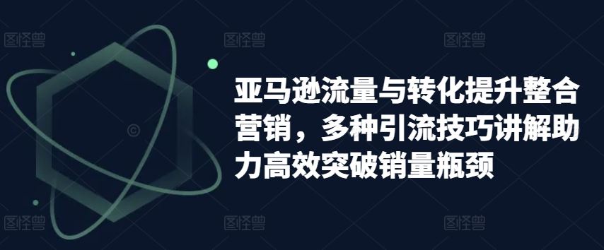 亚马逊流量与转化提升整合营销，多种引流技巧讲解助力高效突破销量瓶颈_菜菜笔记