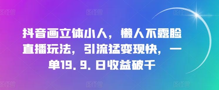 抖音画立体小人，懒人不露脸直播玩法，引流猛变现快，一单19.9.日收益破千【揭秘】_菜菜笔记