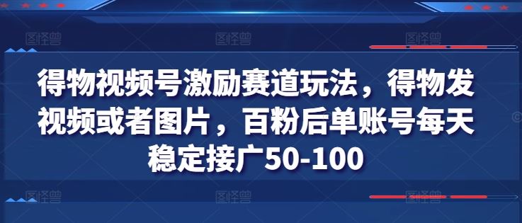 得物视频号激励赛道玩法，得物发视频或者图片，百粉后单账号每天稳定接广50-100_菜菜笔记