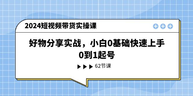 （11372期）2024短视频带货实操课，好物分享实战，小白0基础快速上手，0到1起号_菜菜笔记