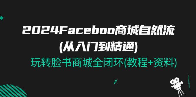 （11368期）2024Faceboo 商城自然流(从入门到精通)，玩转脸书商城全闭环(教程+资料)_菜菜笔记