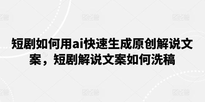 短剧如何用ai快速生成原创解说文案，短剧解说文案如何洗稿_菜菜笔记