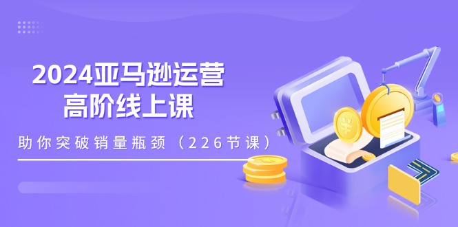 （11389期）2024亚马逊运营-高阶线上课，助你突破销量瓶颈（228节课）_菜菜笔记