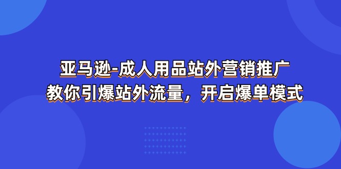 （11398期）亚马逊-成人用品 站外营销推广  教你引爆站外流量，开启爆单模式_菜菜笔记
