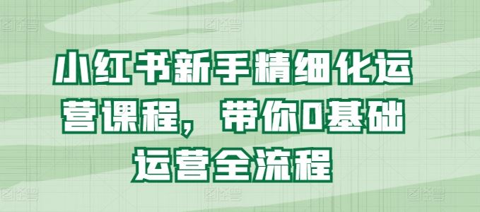 小红书新手精细化运营课程，带你0基础运营全流程_菜菜笔记