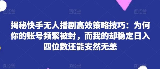 揭秘快手无人播剧高效策略技巧：为何你的账号频繁被封，而我的却稳定日入四位数还能安然无恙【揭秘】_菜菜笔记
