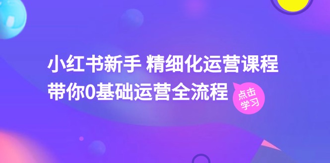 小红书新手精细化运营课程，带你0基础运营全流程（42节视频课）_菜菜笔记