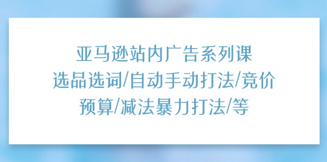 （11429期）亚马逊站内广告系列课：选品选词/自动手动打法/竞价预算/减法暴力打法/等_菜菜笔记