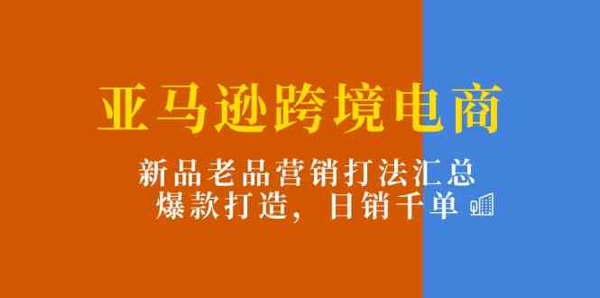 亚马逊跨境电商：新品老品营销打法汇总，爆款打造，日销千单_菜菜笔记