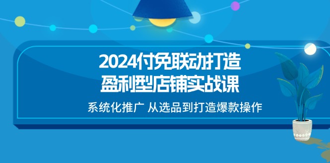 （11458期）2024付免联动-打造盈利型店铺实战课，系统化推广 从选品到打造爆款操作_菜菜笔记