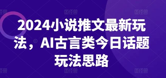 2024小说推文最新玩法，AI古言类今日话题玩法思路_菜菜笔记