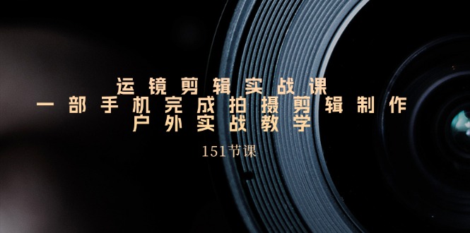 手机运镜剪辑实操课，户外拍摄剪辑制作实战（151节课）_菜菜笔记