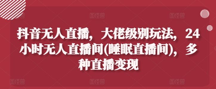 抖音无人直播，大佬级别玩法，24小时无人直播间(睡眠直播间)，多种直播变现【揭秘】_菜菜笔记