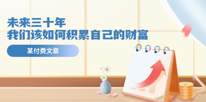 （11480期）某公众号付费文《未来三十年，我们该如何积累自己的财富》_菜菜笔记