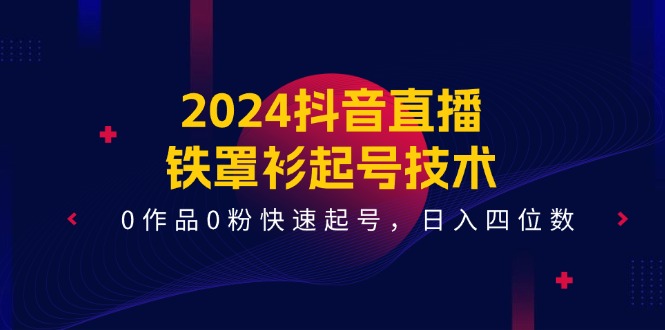 （11496期）2024抖音直播-铁罩衫起号技术，0作品0粉快速起号，日入四位数（14节课）_菜菜笔记
