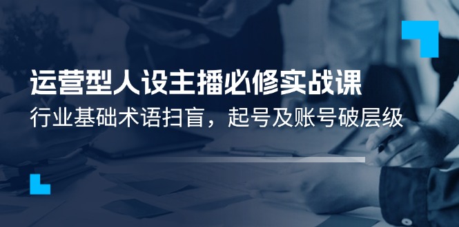 运营型人设主播必修实战课：行业基础术语扫盲，起号及账号破层级_菜菜笔记