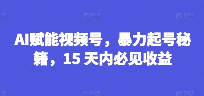 AI赋能视频号，暴力起号秘籍，15 天内必见收益【揭秘】_菜菜笔记