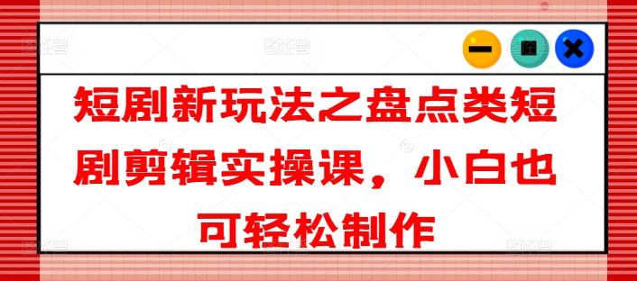 短剧新玩法之盘点类短剧剪辑实操课，小白也可轻松制作_菜菜笔记