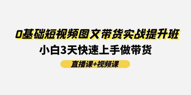（11641期）0基础短视频图文带货实战提升班(直播课+视频课)：小白3天快速上手做带货_菜菜笔记