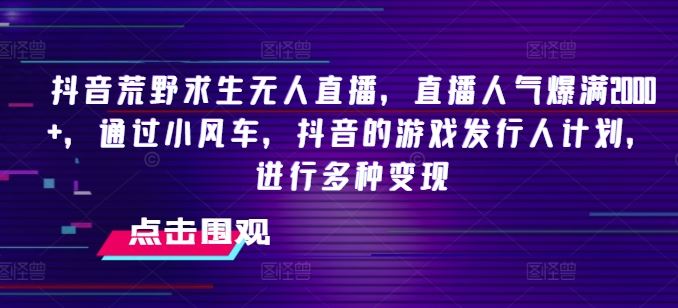 抖音荒野求生无人直播，直播人气爆满2000+，通过小风车，抖音的游戏发行人计划，进行多种变现【揭秘】_菜菜笔记