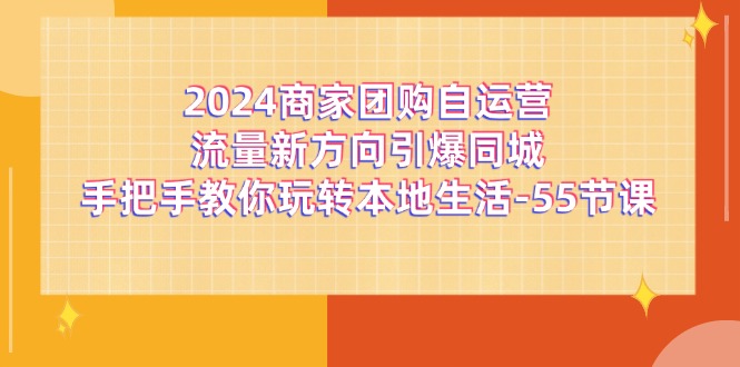 （11655期）2024商家团购-自运营流量新方向引爆同城，手把手教你玩转本地生活-55节课_菜菜笔记