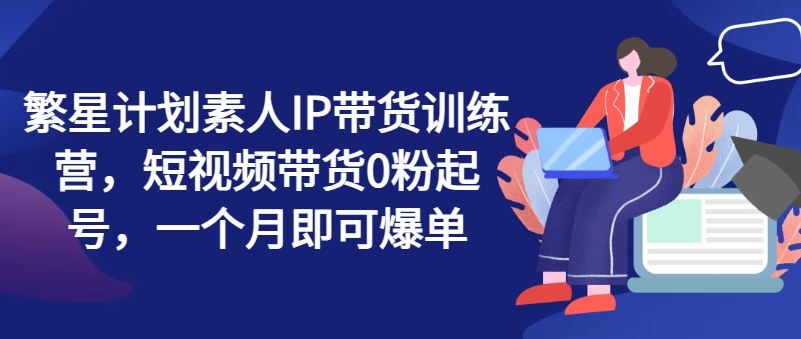 繁星计划素人IP带货训练营，短视频带货0粉起号，一个月即可爆单_菜菜笔记