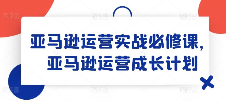 亚马逊运营实战必修课，亚马逊运营成长计划_菜菜笔记