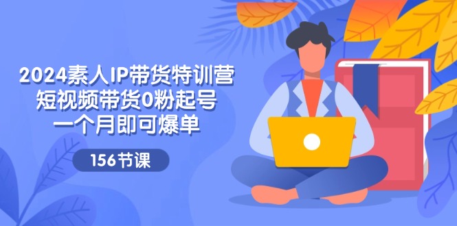 （11670期）2024素人IP带货特训营，短视频带货0粉起号，一个月即可爆单（156节）_菜菜笔记